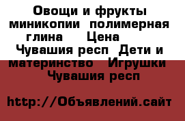 Овощи и фрукты миникопии (полимерная глина ) › Цена ­ 60 - Чувашия респ. Дети и материнство » Игрушки   . Чувашия респ.